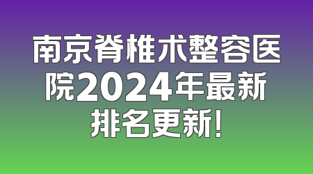 南京脊椎术整容医院2024年最新排名更新！