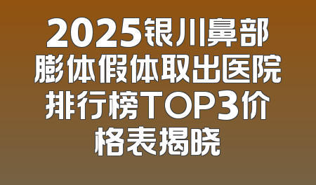 2025银川鼻部膨体假体取出医院排行榜TOP3价格表揭晓
