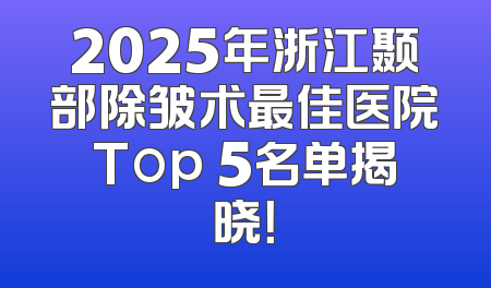 2025年浙江颞部除皱术最佳医院Top 5名单揭晓！