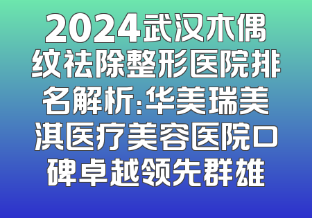 2024武汉木偶纹祛除整形医院排名解析：华美瑞美淇医疗美容医院口碑卓越领先群雄