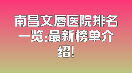 南昌文唇医院排名一览：最新榜单介绍！