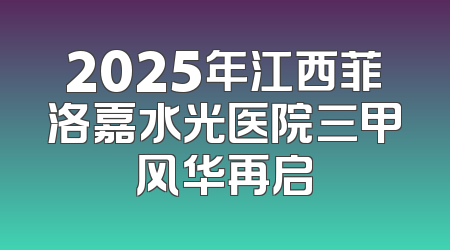 2025年江西菲洛嘉水光医院三甲风华再启