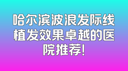 哈尔滨波浪发际线植发效果卓越的医院推荐！