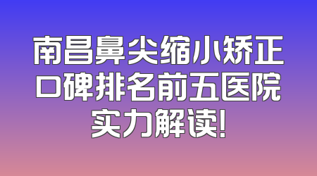 南昌鼻尖缩小矫正口碑排名前五医院实力解读！