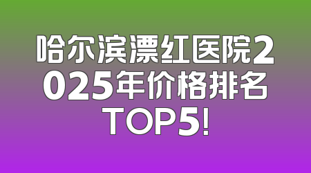 哈尔滨漂红医院2025年价格排名TOP5！