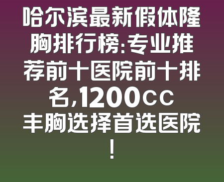 哈尔滨最新假体隆胸排行榜：专业推荐前十医院前十排名，1200cc丰胸选择首选医院！