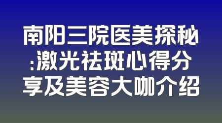 南阳三院医美探秘：激光祛斑心得分享及美容大咖介绍