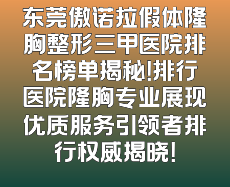 东莞傲诺拉假体隆胸整形三甲医院排名榜单揭秘！排行医院隆胸专业展现优质服务引领者排行权威揭晓！
