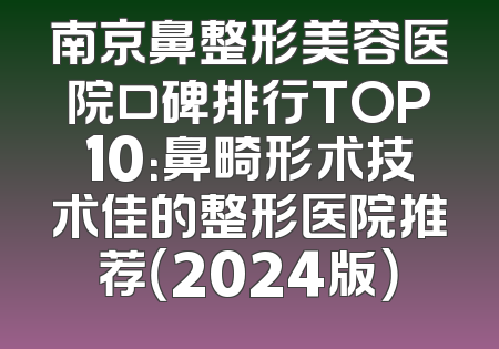 南京鼻整形美容医院口碑排行TOP10：鼻畸形术技术佳的整形医院推荐（2024版）