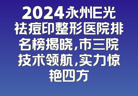 2024永州E光祛痘印整形医院排名榜揭晓，市三院技术领航，实力惊艳四方