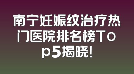 南宁妊娠纹治疗热门医院排名榜Top5揭晓！