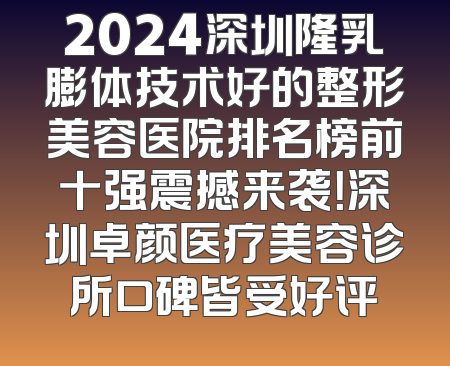2024深圳隆乳膨体技术好的整形美容医院排名榜前十强震撼来袭！深圳卓颜医疗美容诊所口碑皆受好评