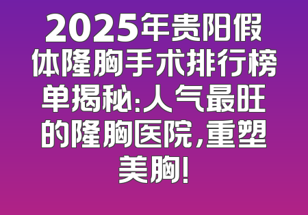 2025年贵阳假体隆胸手术排行榜单揭秘：人气最旺的隆胸医院，重塑美胸!