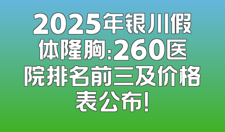 2025年银川假体隆胸：260医院排名前三及价格表公布！