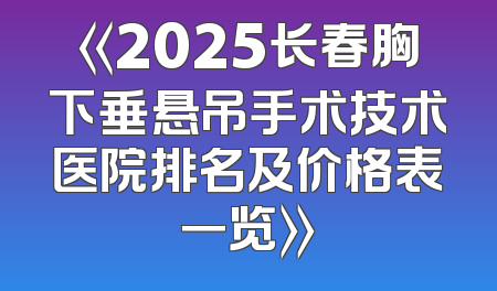 《2025长春胸下垂悬吊手术技术医院排名及价格表一览》