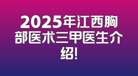 2025年江西胸部医术三甲医生介绍！