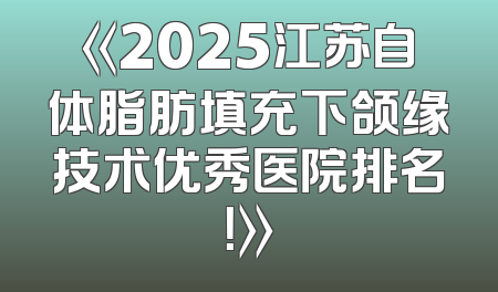 《2025江苏自体脂肪填充下颌缘技术优秀医院排名！》