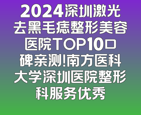 2024深圳激光去黑毛痣整形美容医院TOP10口碑亲测！南方医科大学深圳医院整形科服务优秀