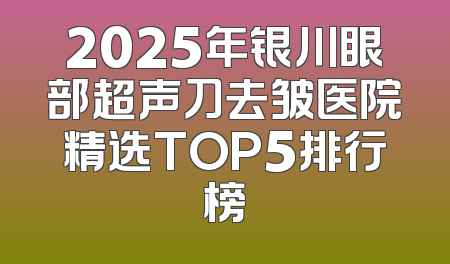 2025年银川眼部超声刀去皱医院精选TOP5排行榜