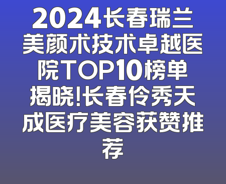2024长春瑞兰美颜术技术卓越医院TOP10榜单揭晓！长春伶秀天成医疗美容获赞推荐
