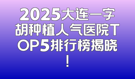 2025大连一字胡种植人气医院TOP5排行榜揭晓！