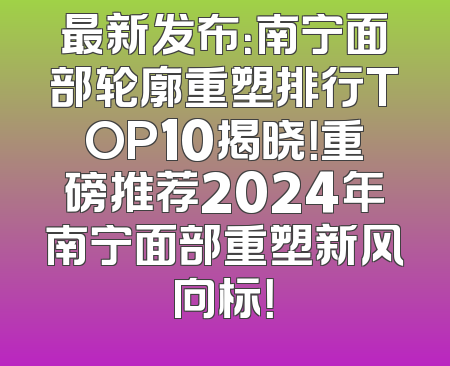 最新发布：南宁面部轮廓重塑排行TOP10揭晓！重磅推荐2024年南宁面部重塑新风向标！
