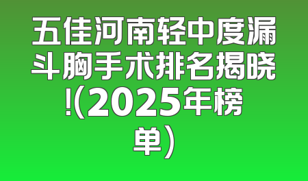 五佳河南轻中度漏斗胸手术排名揭晓！(2025年榜单)