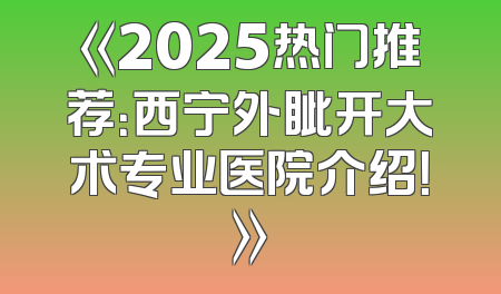 《2025热门推荐：西宁外眦开大术专业医院介绍！》