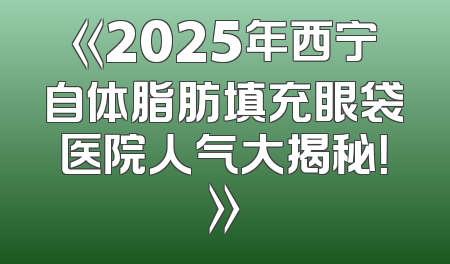 《2025年西宁自体脂肪填充眼袋医院人气大揭秘！》