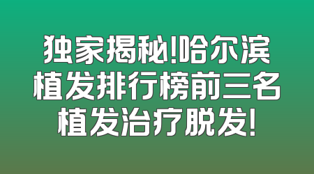 独家揭秘！哈尔滨植发排行榜前三名植发治疗脱发！