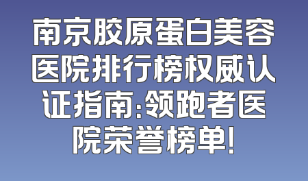 南京胶原蛋白美容医院排行榜权威认证指南：领跑者医院荣誉榜单！