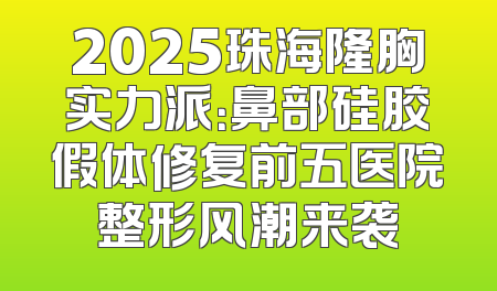 2025珠海隆胸实力派：鼻部硅胶假体修复前五医院整形风潮来袭
