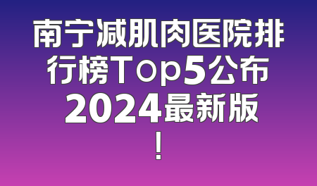 南宁减肌肉医院排行榜Top5公布 2024最新版！