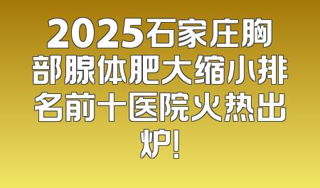 2025石家庄胸部腺体肥大缩小排名前十医院火热出炉！
