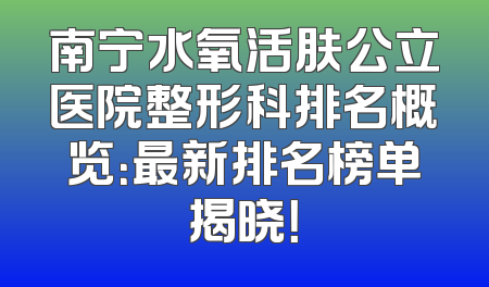 南宁水氧活肤公立医院整形科排名概览：最新排名榜单揭晓！