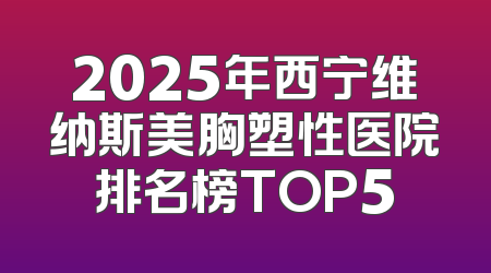 2025年西宁维纳斯美胸塑性医院排名榜TOP5