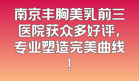 南京丰胸美乳前三医院获众多好评，专业塑造完美曲线！
