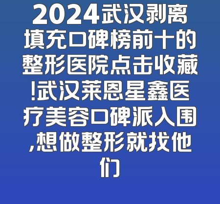 2024武汉剥离填充口碑榜前十的整形医院点击收藏！武汉莱恩星鑫医疗美容口碑派入围，想做整形就找他们