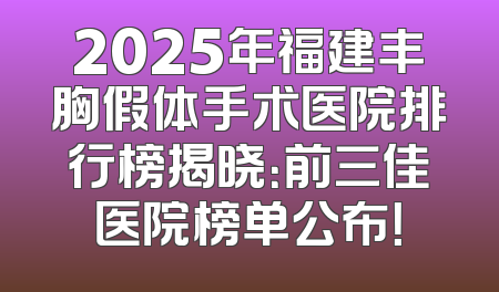 2025年福建丰胸假体手术医院排行榜揭晓：前三佳医院榜单公布！