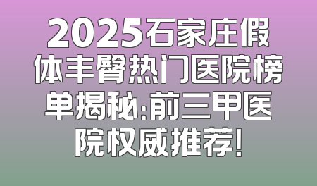 2025石家庄假体丰臀热门医院榜单揭秘：前三甲医院权威推荐！