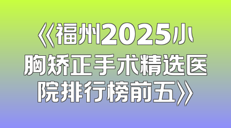 《福州2025小胸矫正手术精选医院排行榜前五》