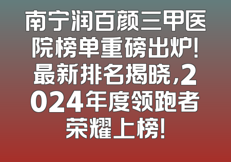 南宁润百颜三甲医院榜单重磅出炉！最新排名揭晓，2024年度领跑者荣耀上榜！