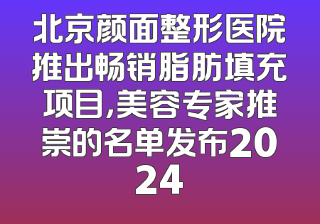 北京颜面整形医院推出畅销脂肪填充项目，美容专家推崇的名单发布2024
