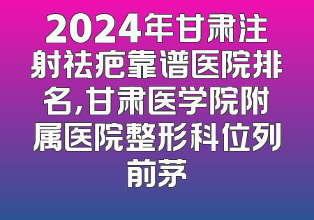 2024年甘肃注射祛疤靠谱医院排名，甘肃医学院附属医院整形科位列前茅