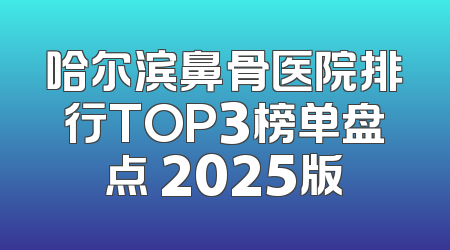 哈尔滨鼻骨医院排行TOP3榜单盘点 2025版