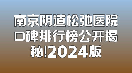 南京阴道松弛医院口碑排行榜公开揭秘！2024版