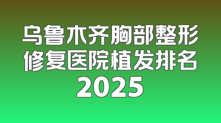乌鲁木齐胸部整形修复医院植发排名2025