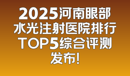 2025河南眼部水光注射医院排行TOP5综合评测发布！