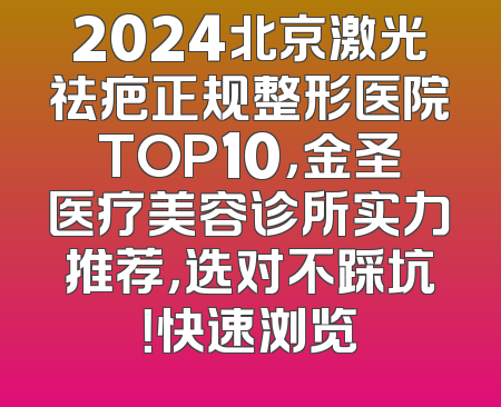 2024北京激光祛疤正规整形医院TOP10，金圣医疗美容诊所实力推荐，选对不踩坑！快速浏览