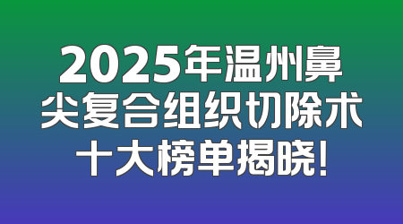 2025年温州鼻尖复合组织切除术十大榜单揭晓！